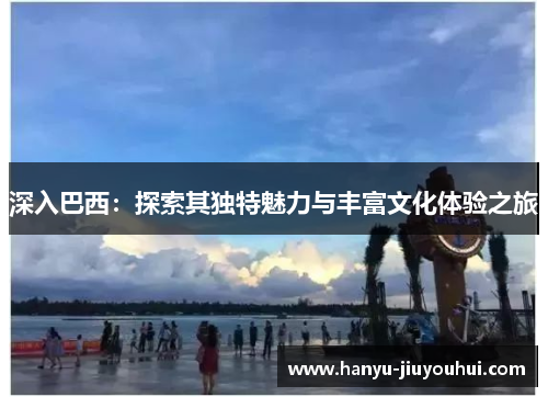 深入巴西：探索其独特魅力与丰富文化体验之旅