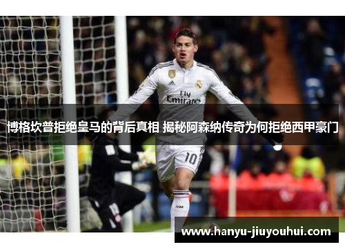 博格坎普拒绝皇马的背后真相 揭秘阿森纳传奇为何拒绝西甲豪门