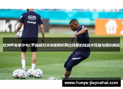 欧洲杯希季尔与C罗巅峰对决深度解析两位球星的技战术风格与精彩瞬间
