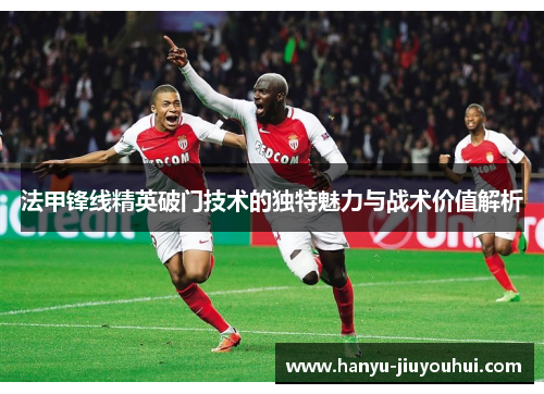 法甲锋线精英破门技术的独特魅力与战术价值解析