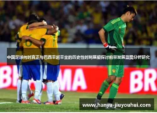 中国足球何时真正与巴西平起平坐的历史性时刻展望探讨前景发展蓝图分析研究