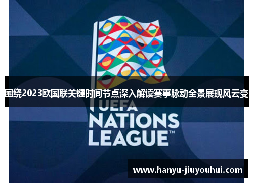 围绕2023欧国联关键时间节点深入解读赛事脉动全景展现风云变