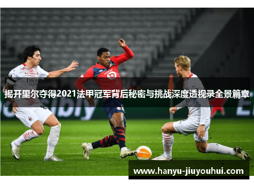 揭开里尔夺得2021法甲冠军背后秘密与挑战深度透视录全景篇章