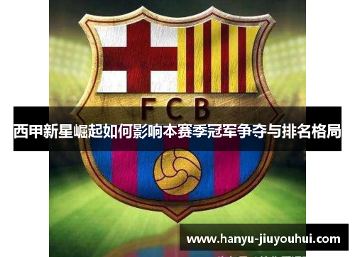 西甲新星崛起如何影响本赛季冠军争夺与排名格局