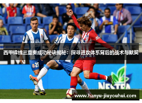 西甲锋线三重奏成功秘诀揭秘：探寻进攻体系背后的战术与默契