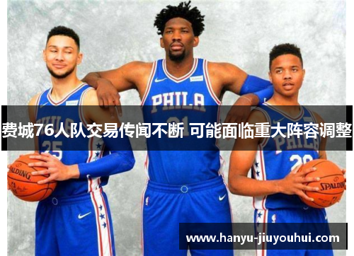 费城76人队交易传闻不断 可能面临重大阵容调整