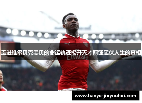 走进维尔贝克黑贝的命运轨迹揭开天才前锋起伏人生的真相