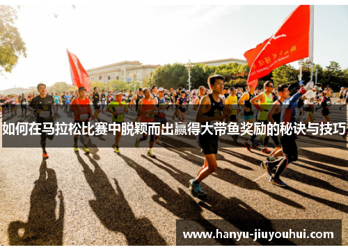 如何在马拉松比赛中脱颖而出赢得大带鱼奖励的秘诀与技巧