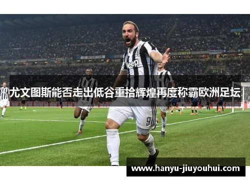 尤文图斯能否走出低谷重拾辉煌再度称霸欧洲足坛