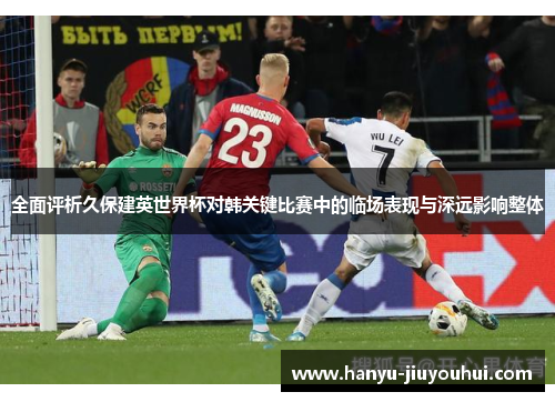 全面评析久保建英世界杯对韩关键比赛中的临场表现与深远影响整体