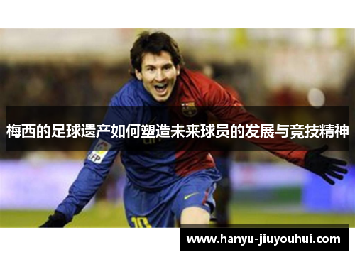 梅西的足球遗产如何塑造未来球员的发展与竞技精神