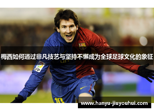 梅西如何通过非凡技艺与坚持不懈成为全球足球文化的象征