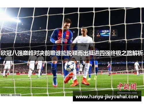 欧冠八强巅峰对决前瞻谁能脱颖而出挺进四强终极之路解析