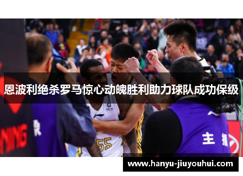 恩波利绝杀罗马惊心动魄胜利助力球队成功保级