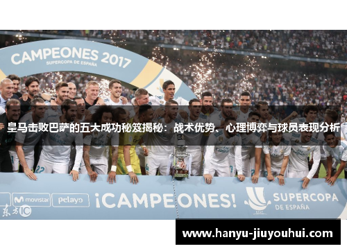 皇马击败巴萨的五大成功秘笈揭秘：战术优势、心理博弈与球员表现分析
