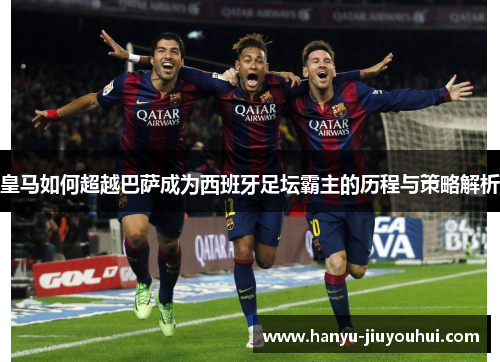 皇马如何超越巴萨成为西班牙足坛霸主的历程与策略解析