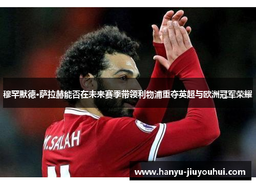 穆罕默德·萨拉赫能否在未来赛季带领利物浦重夺英超与欧洲冠军荣耀